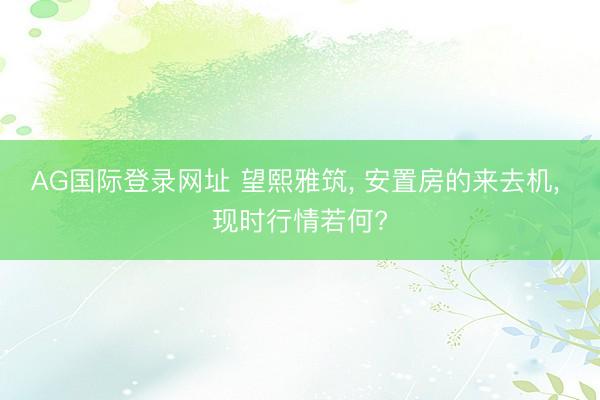 AG国际登录网址 望熙雅筑， 安置房的来去机， 现时行情若何?