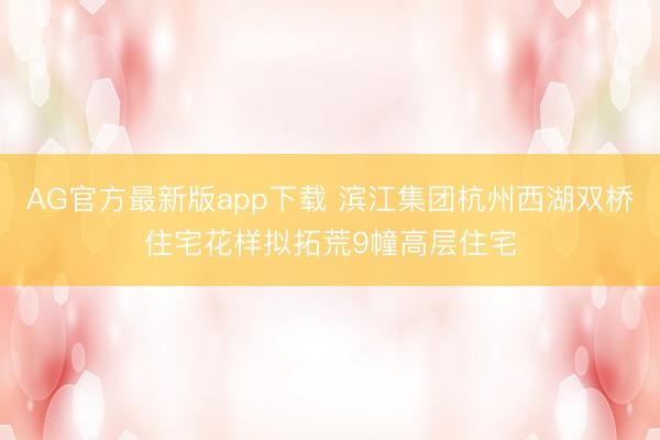 AG官方最新版app下载 滨江集团杭州西湖双桥住宅花样拟拓荒9幢高层住宅
