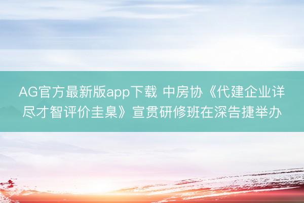 AG官方最新版app下载 中房协《代建企业详尽才智评价圭臬》宣贯研修班在深告捷举办