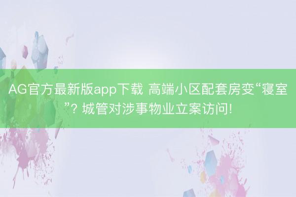 AG官方最新版app下载 高端小区配套房变“寝室”? 城管对涉事物业立案访问!