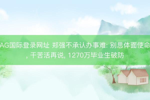 AG国际登录网址 郑强不承认办事难: 别思体面使命， 干苦活再说， 1270万毕业生破防