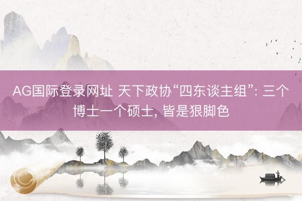 AG国际登录网址 天下政协“四东谈主组”: 三个博士一个硕士， 皆是狠脚色