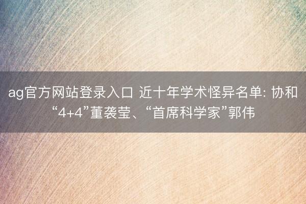 ag官方网站登录入口 近十年学术怪异名单: 协和“4+4”董袭莹、“首席科学家”郭伟