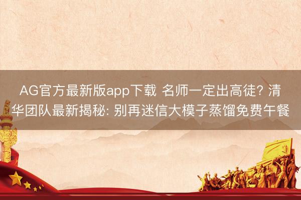 AG官方最新版app下载 名师一定出高徒? 清华团队最新揭秘: 别再迷信大模子蒸馏免费午餐