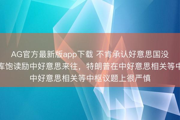 AG官方最新版app下载 不肯承认好意思国没能力，好意思智库饱读励中好意思来往，特朗普在中好意思相关等中枢议题上很严慎