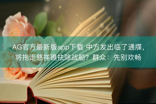 AG官方最新版app下载 中方发出临了通牒,将拖走慈祥礁祛除战船?群众:先别欢畅