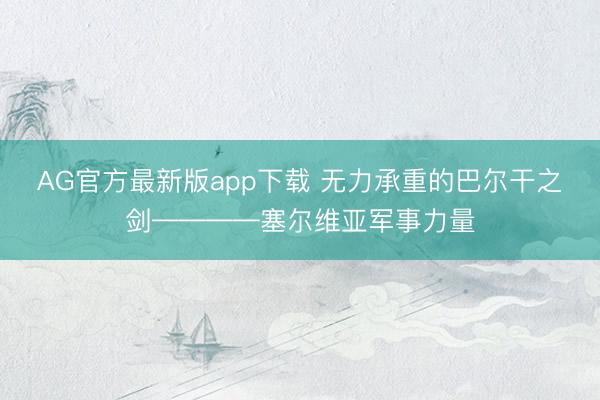AG官方最新版app下载 无力承重的巴尔干之剑————塞尔维亚军事力量
