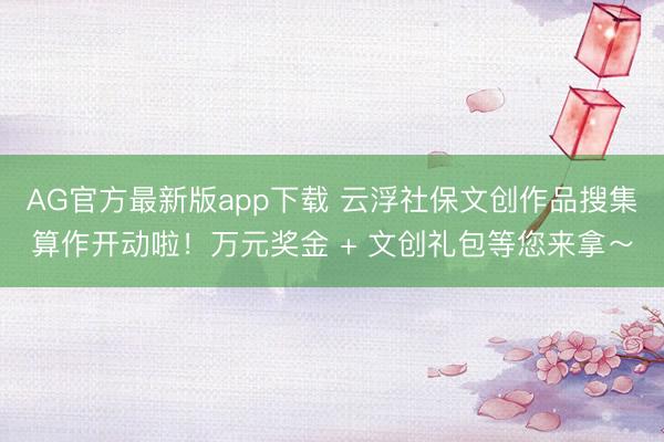 AG官方最新版app下载 云浮社保文创作品搜集算作开动啦！万元奖金 + 文创礼包等您来拿～