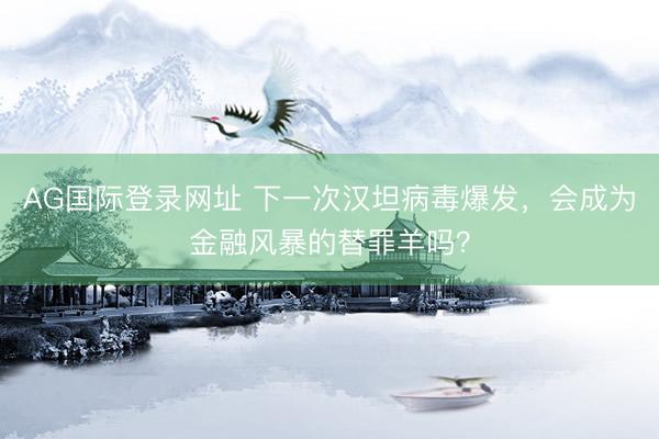 AG国际登录网址 下一次汉坦病毒爆发，会成为金融风暴的替罪羊吗？