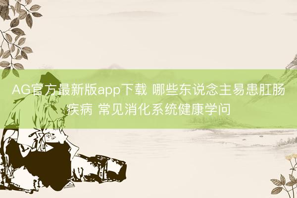 AG官方最新版app下载 哪些东说念主易患肛肠疾病 常见消化系统健康学问