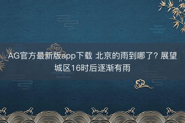 AG官方最新版app下载 北京的雨到哪了? 展望城区16时后逐渐有雨