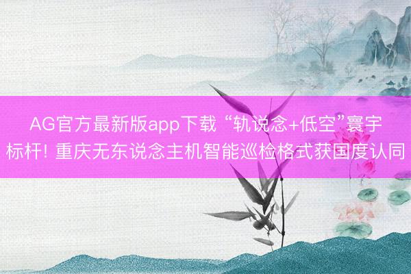 AG官方最新版app下载 “轨说念+低空”寰宇标杆! 重庆无东说念主机智能巡检格式获国度认同