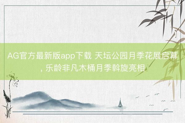 AG官方最新版app下载 天坛公园月季花展启幕， 乐龄非凡木桶月季斡旋亮相