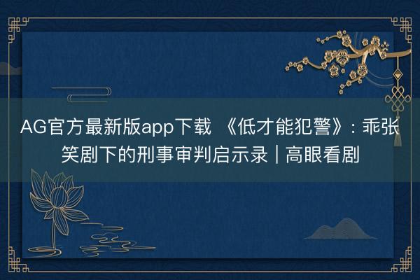 AG官方最新版app下载 《低才能犯警》: 乖张笑剧下的刑事审判启示录 | 高眼看剧