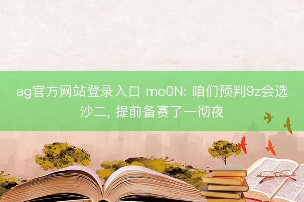 ag官方网站登录入口 mo0N: 咱们预判9z会选沙二， 提前备赛了一彻夜