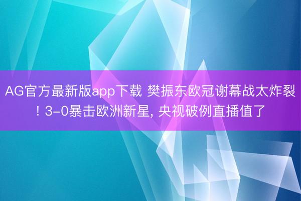 AG官方最新版app下载 樊振东欧冠谢幕战太炸裂! 3-0暴击欧洲新星， 央视破例直播值了
