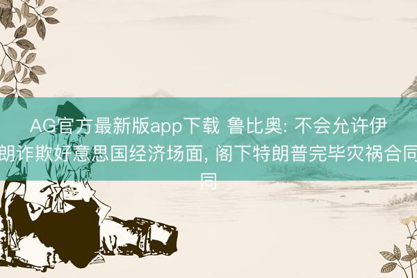 AG官方最新版app下载 鲁比奥: 不会允许伊朗诈欺好意思国经济场面， 阁下特朗普完毕灾祸合同