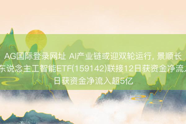 AG国际登录网址 AI产业链或迎双轮运行， 景顺长城双创东说念主工智能ETF(159142)联接12日获资金净流入超5亿