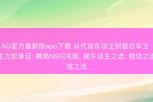 AG官方最新版app下载 从代言东谈主到首位车主 王力宏亲证: 腾势N9闪充版， 闻东谈主之选， 相信之选
