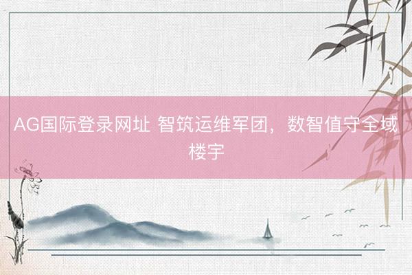 AG国际登录网址 智筑运维军团,数智值守全域楼宇