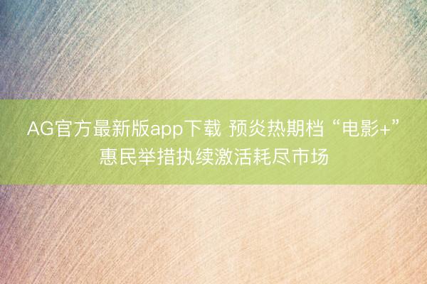 AG官方最新版app下载 预炎热期档 “电影+”惠民举措执续激活耗尽市场