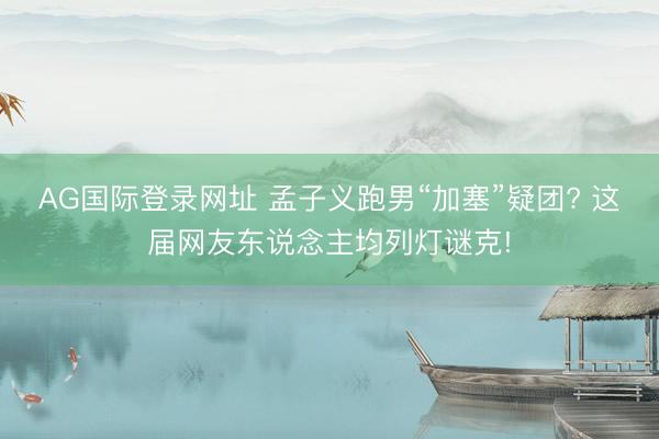 AG国际登录网址 孟子义跑男“加塞”疑团? 这届网友东说念主均列灯谜克!