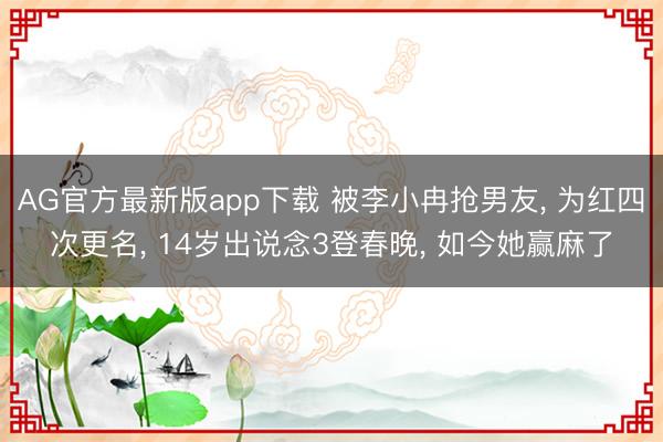 AG官方最新版app下载 被李小冉抢男友， 为红四次更名， 14岁出说念3登春晚， 如今她赢麻了