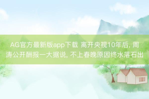 AG官方最新版app下载 离开央视10年后, 周涛公开酬报一大据说, 不上春晚原因终水落石出