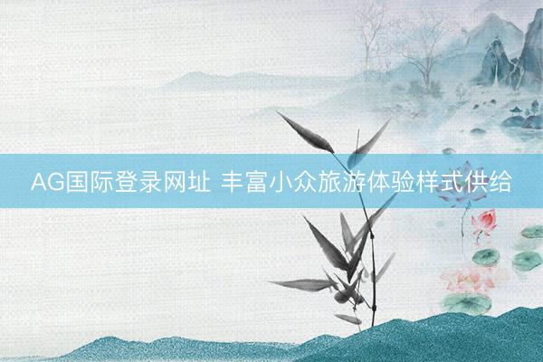 AG国际登录网址 丰富小众旅游体验样式供给