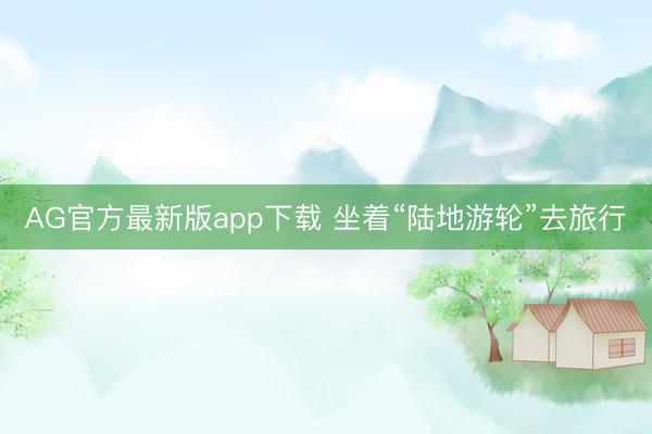 AG官方最新版app下载 坐着“陆地游轮”去旅行