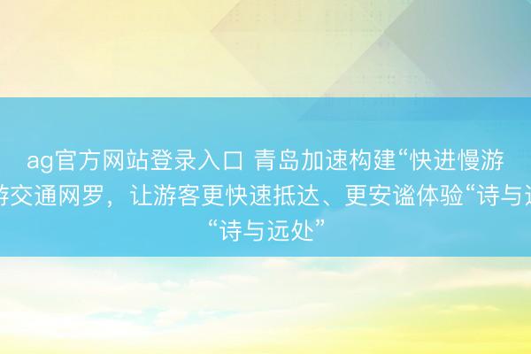 ag官方网站登录入口 青岛加速构建“快进慢游”旅游交通网罗，让游客更快速抵达、更安谧体验“诗与远处”