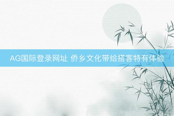 AG国际登录网址 侨乡文化带给搭客特有体验