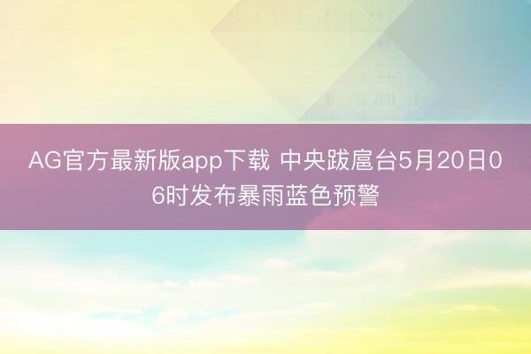 AG官方最新版app下载 中央跋扈台5月20日06时发布暴雨蓝色预警