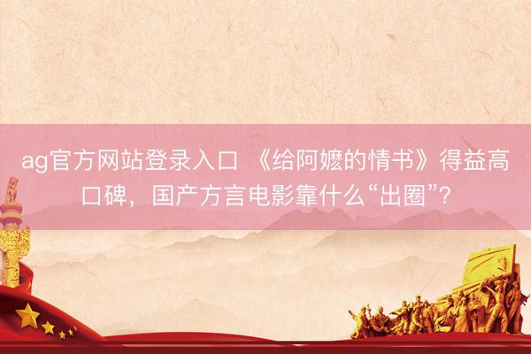 ag官方网站登录入口 《给阿嬷的情书》得益高口碑，国产方言电影靠什么“出圈”？