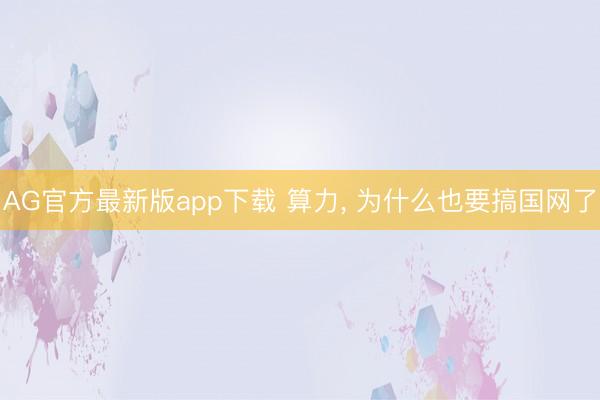 AG官方最新版app下载 算力， 为什么也要搞国网了