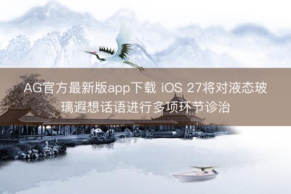 AG官方最新版app下载 iOS 27将对液态玻璃遐想话语进行多项环节诊治