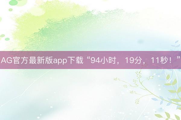 AG官方最新版app下载 “94小时，19分，11秒！”