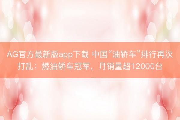AG官方最新版app下载 中国“油轿车”排行再次打乱:燃油轿车冠军,月销量超12000台