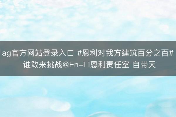 ag官方网站登录入口 #恩利对我方建筑百分之百# 谁敢来挑战@En-Li恩利责任室 自带天