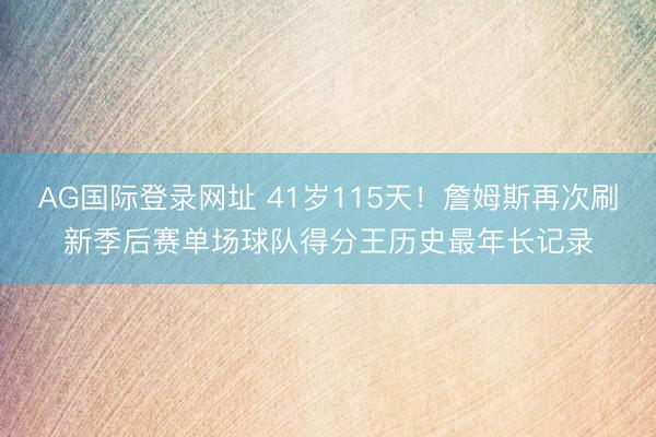 AG国际登录网址 41岁115天!詹姆斯再次刷新季后赛单场球队得分王历史最年长记录