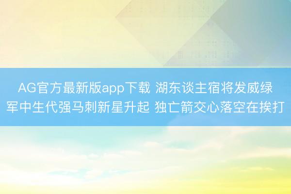 AG官方最新版app下载 湖东谈主宿将发威绿军中生代强马刺新星升起 独亡箭交心落空在挨打