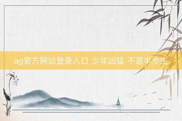 ag官方网站登录入口 少年凶猛 不退半步生
