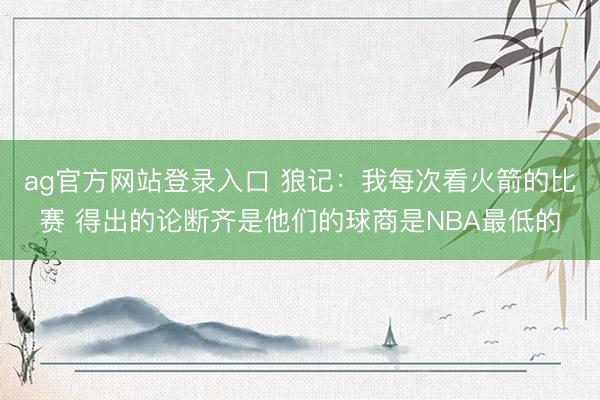 ag官方网站登录入口 狼记：我每次看火箭的比赛 得出的论断齐是他们的球商是NBA最低的