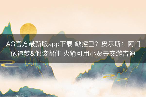 AG官方最新版app下载 缺控卫？皮尔斯：阿门像追梦&他该留住 火箭可用小贾去交游吉迪
