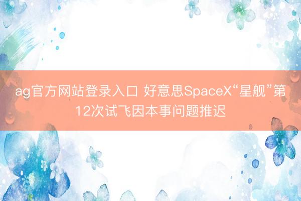 ag官方网站登录入口 好意思SpaceX“星舰”第12次试飞因本事问题推迟