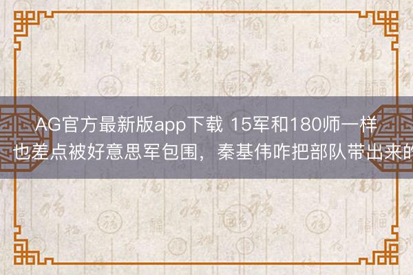 AG官方最新版app下载 15军和180师一样，也差点被好意思军包围，秦基伟咋把部队带出来的