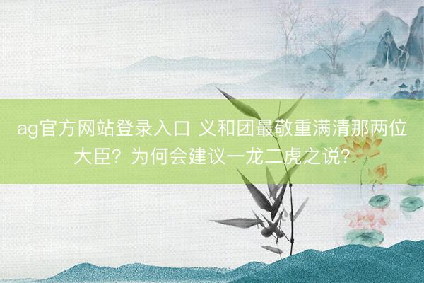 ag官方网站登录入口 义和团最敬重满清那两位大臣？为何会建议一龙二虎之说？