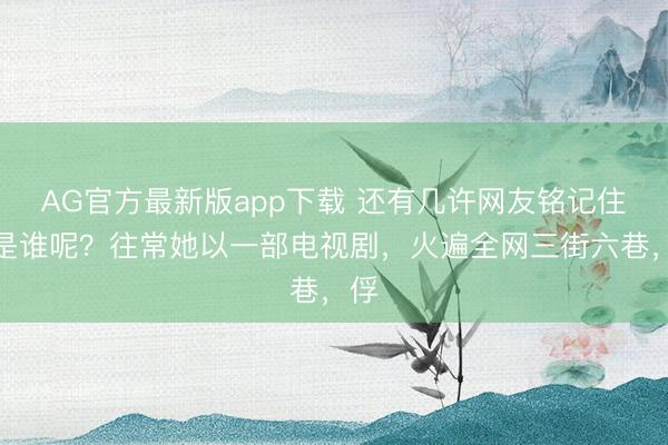 AG官方最新版app下载 还有几许网友铭记住她是谁呢？往常她以一部电视剧，火遍全网三街六巷，俘