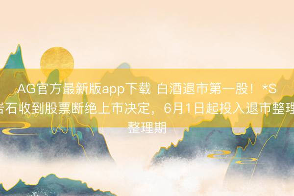 AG官方最新版app下载 白酒退市第一股!*ST岩石收到股票断绝上市决定,6月1日起投入退市整理期