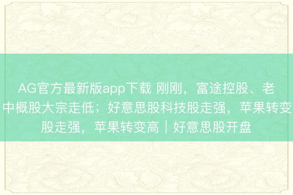 AG官方最新版app下载 刚刚，富途控股、老虎证券开盘大跌；中概股大宗走低；好意思股科技股走强，苹果转变高｜好意思股开盘